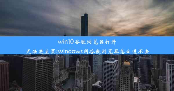 win10谷歌浏览器打开无法进主页;windows用谷歌浏览器怎么进不去