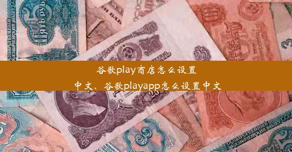 谷歌play商店怎么设置中文、谷歌playapp怎么设置中文