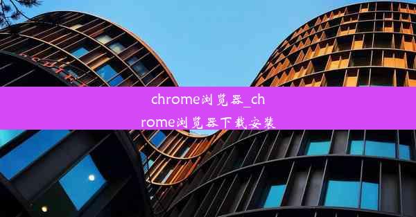 chrome浏览器_chrome浏览器下载安装