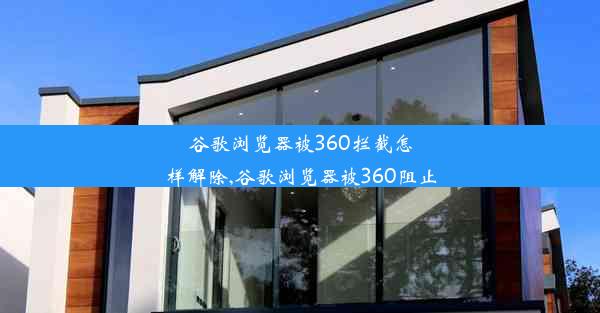 谷歌浏览器被360拦截怎样解除,谷歌浏览器被360阻止