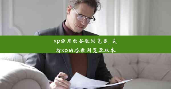 xp能用的谷歌浏览器_支持xp的谷歌浏览器版本