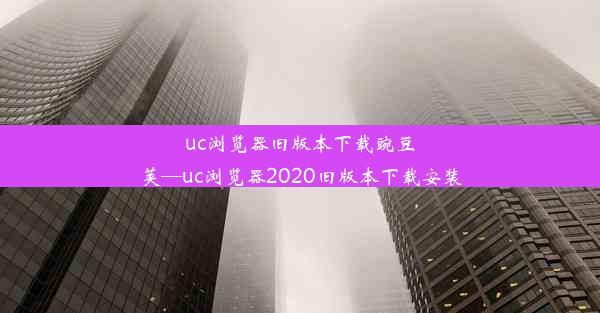 uc浏览器旧版本下载豌豆荚—uc浏览器2020旧版本下载安装