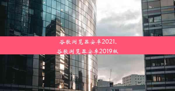 谷歌浏览器安卓2021,谷歌浏览器安卓2019版