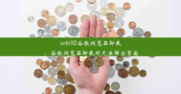 win10谷歌浏览器卸载、谷歌浏览器卸载时无法弹出页面