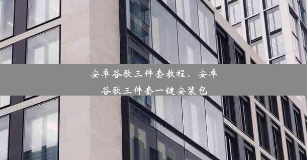 安卓谷歌三件套教程、安卓谷歌三件套一键安装包