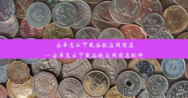 安卓怎么下载谷歌应用商店—安卓怎么下载谷歌应用商店软件