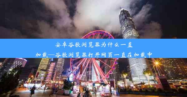 安卓谷歌浏览器为什么一直加载—谷歌浏览器打开网页一直在加载中