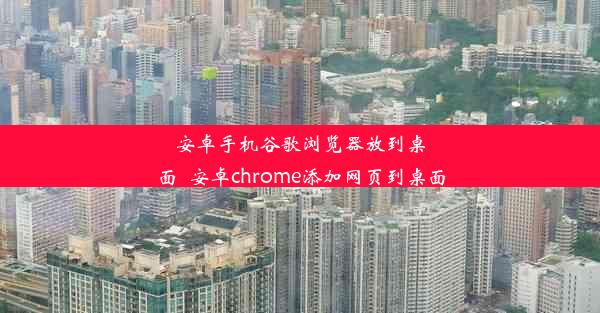 安卓手机谷歌浏览器放到桌面_安卓chrome添加网页到桌面