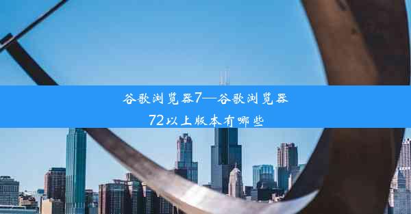 谷歌浏览器7—谷歌浏览器72以上版本有哪些