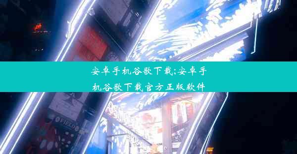 安卓手机谷歌下载;安卓手机谷歌下载官方正版软件