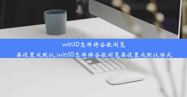 win10怎样将谷歌浏览器设置成默认,win10怎样将谷歌浏览器设置成默认模式