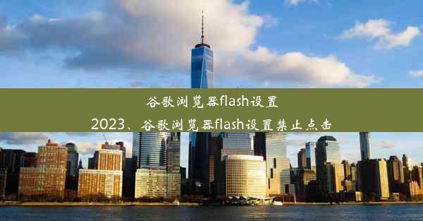 谷歌浏览器flash设置2023、谷歌浏览器flash设置禁止点击