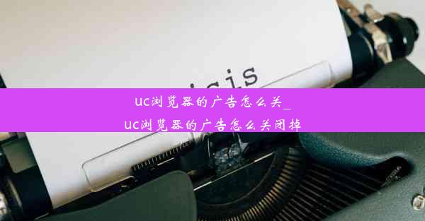 uc浏览器的广告怎么关_uc浏览器的广告怎么关闭掉