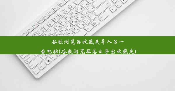 谷歌浏览器收藏夹导入另一台电脑(谷歌游览器怎么导出收藏夹)