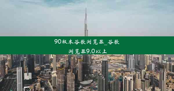 90版本谷歌浏览器_谷歌浏览器9.0以上