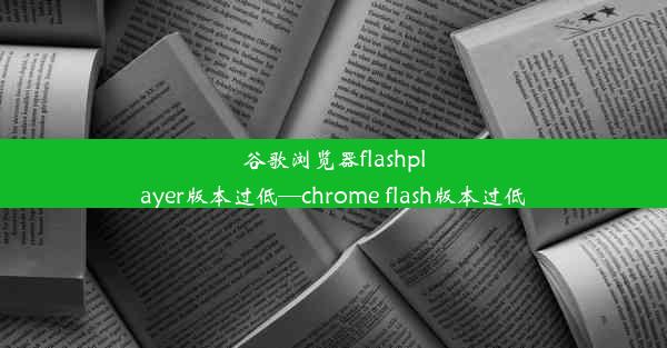 谷歌浏览器flashplayer版本过低—chrome flash版本过低