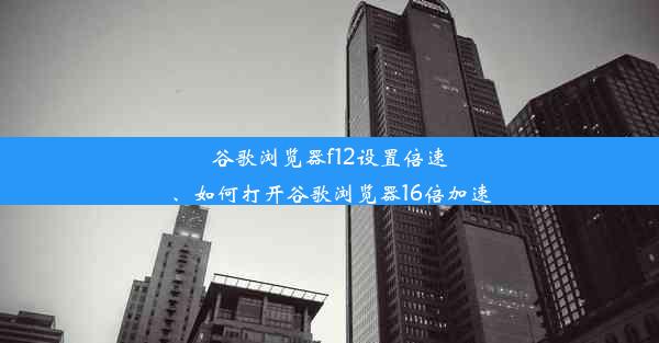 谷歌浏览器f12设置倍速、如何打开谷歌浏览器16倍加速