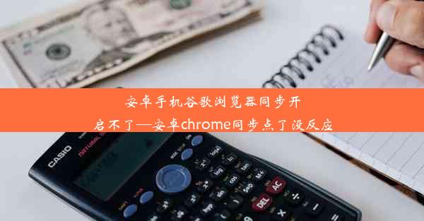 安卓手机谷歌浏览器同步开启不了—安卓chrome同步点了没反应