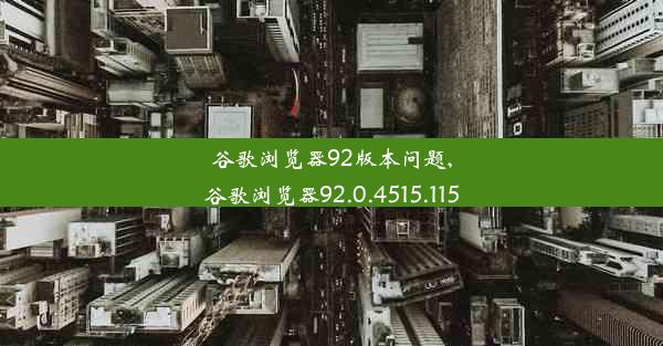 谷歌浏览器92版本问题,谷歌浏览器92.0.4515.115