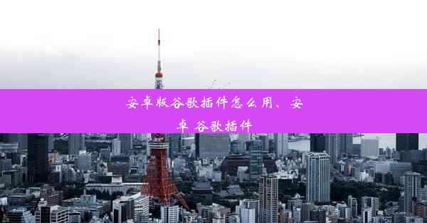 安卓版谷歌插件怎么用、安卓 谷歌插件