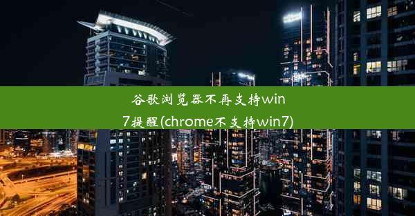 谷歌浏览器不再支持win7提醒(chrome不支持win7)