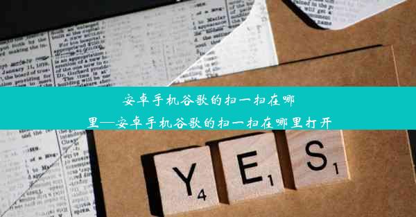 安卓手机谷歌的扫一扫在哪里—安卓手机谷歌的扫一扫在哪里打开