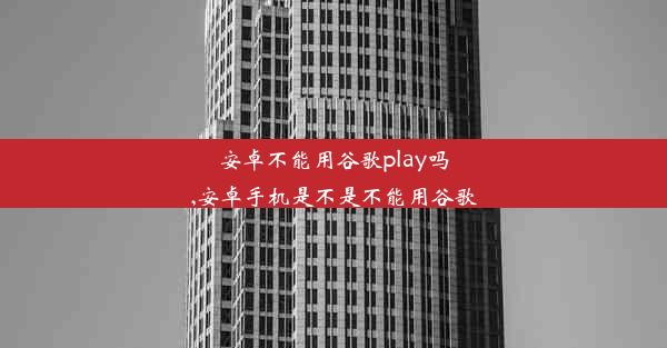 安卓不能用谷歌play吗,安卓手机是不是不能用谷歌