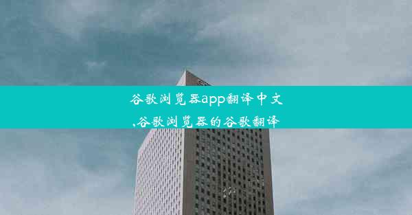 谷歌浏览器app翻译中文,谷歌浏览器的谷歌翻译