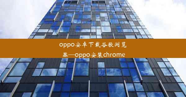 oppo安卓下载谷歌浏览器—oppo安装chrome