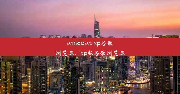 windows xp谷歌浏览器、xp版谷歌浏览器