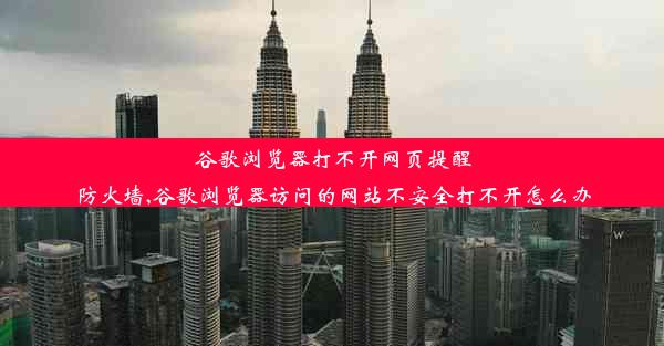 谷歌浏览器打不开网页提醒防火墙,谷歌浏览器访问的网站不安全打不开怎么办