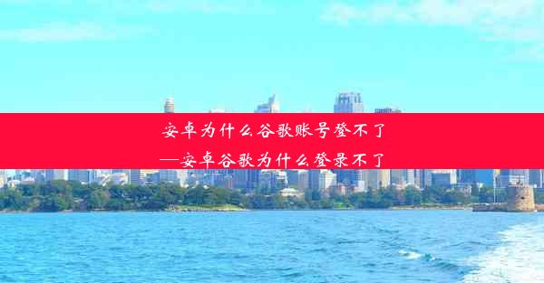 安卓为什么谷歌账号登不了—安卓谷歌为什么登录不了