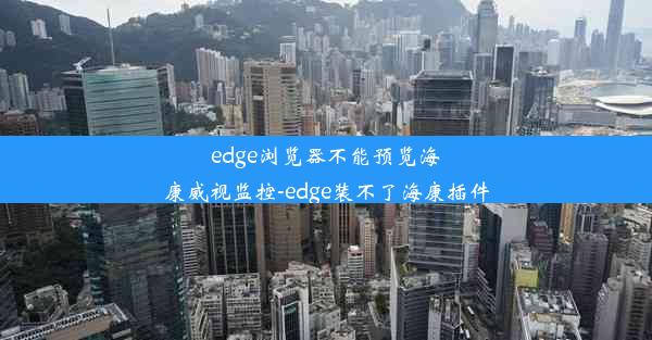 edge浏览器不能预览海康威视监控-edge装不了海康插件