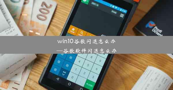 win10谷歌闪退怎么办—谷歌软件闪退怎么办