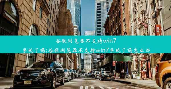 谷歌浏览器不支持win7系统了吗;谷歌浏览器不支持win7系统了吗怎么办