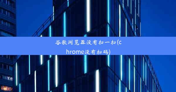 谷歌浏览器没有扫一扫(chrome没有扫码)