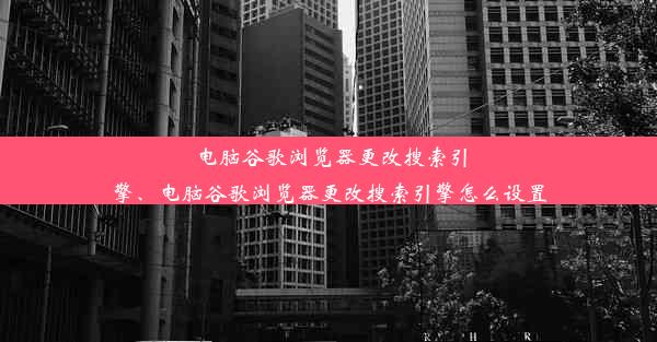 电脑谷歌浏览器更改搜索引擎、电脑谷歌浏览器更改搜索引擎怎么设置