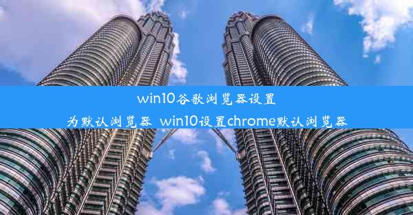 win10谷歌浏览器设置为默认浏览器_win10设置chrome默认浏览器