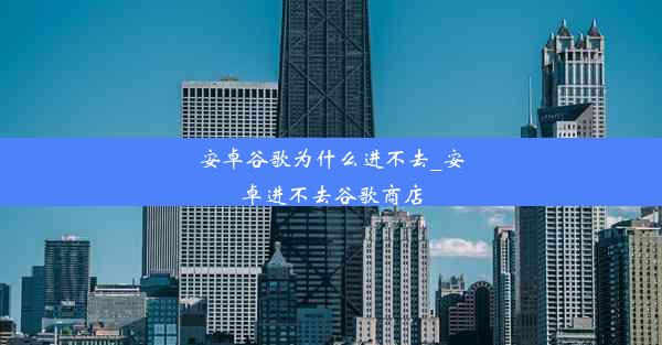 安卓谷歌为什么进不去_安卓进不去谷歌商店