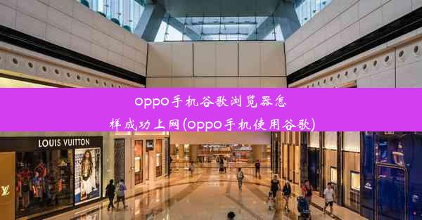 oppo手机谷歌浏览器怎样成功上网(oppo手机使用谷歌)