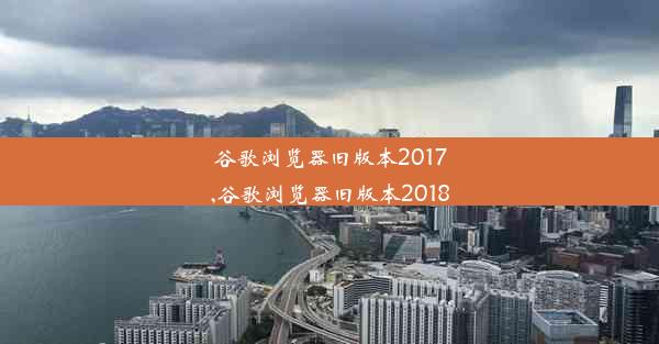 谷歌浏览器旧版本2017,谷歌浏览器旧版本2018