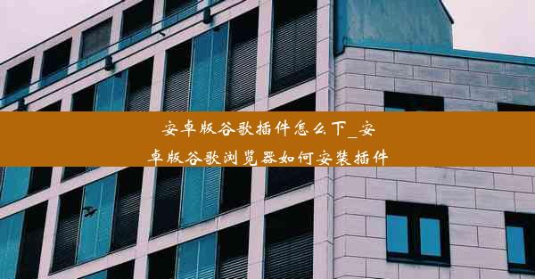 安卓版谷歌插件怎么下_安卓版谷歌浏览器如何安装插件