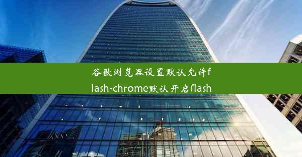 谷歌浏览器设置默认允许flash-chrome默认开启flash