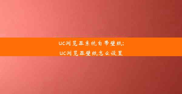 uc浏览器系统自带壁纸;uc浏览器壁纸怎么设置