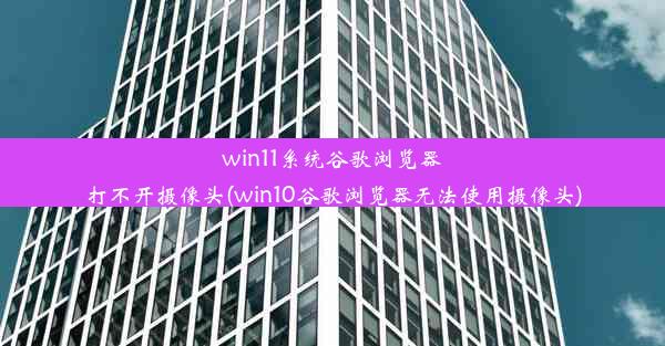 win11系统谷歌浏览器打不开摄像头(win10谷歌浏览器无法使用摄像头)