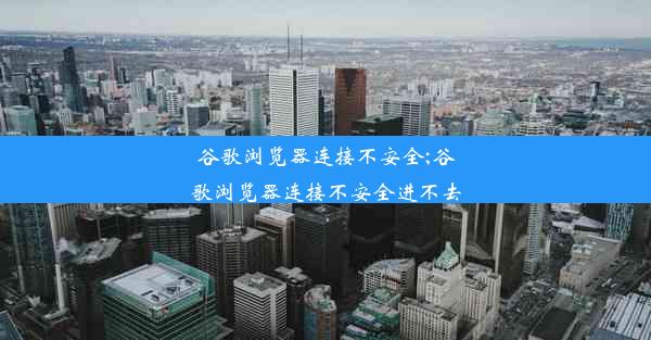 谷歌浏览器连接不安全;谷歌浏览器连接不安全进不去