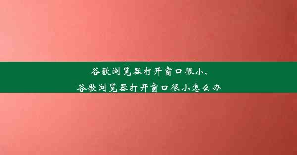 谷歌浏览器打开窗口很小,谷歌浏览器打开窗口很小怎么办