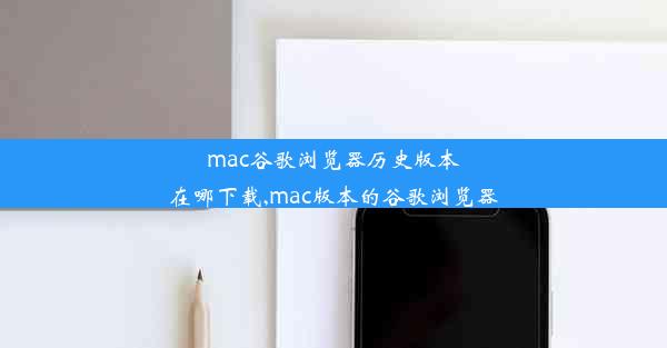 mac谷歌浏览器历史版本在哪下载,mac版本的谷歌浏览器