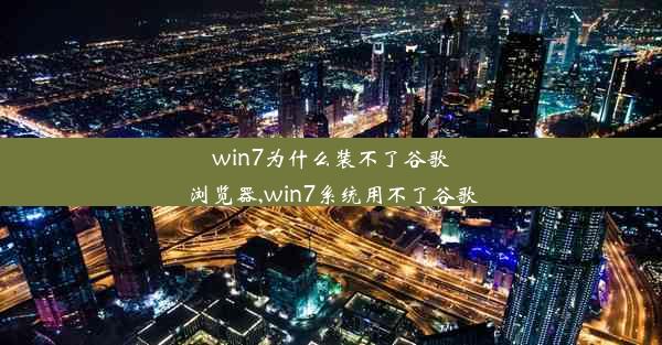 win7为什么装不了谷歌浏览器,win7系统用不了谷歌