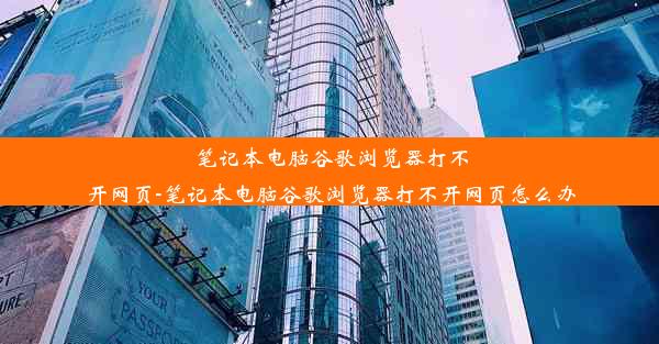 笔记本电脑谷歌浏览器打不开网页-笔记本电脑谷歌浏览器打不开网页怎么办